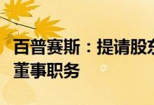 百普赛斯：提请股东大会免去外部董事王学刚董事职务