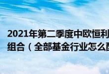 2021年第二季度中欧恒利三年定期开放混合基金有哪些投资组合（全部基金行业怎么配置）