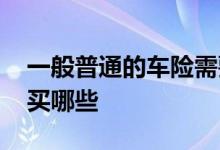 一般普通的车险需要买哪些 车险一般都需要买哪些
