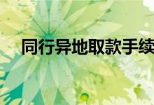 同行异地取款手续费怎么收（有限额吗）