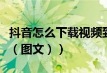 抖音怎么下载视频到本地（抖音怎么下载视频（图文））