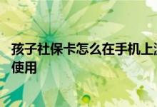 孩子社保卡怎么在手机上激活 孩子社保卡激活后是不是就能使用 