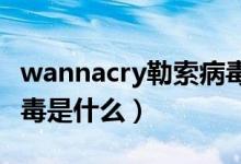 wannacry勒索病毒样本（WannaCry勒索病毒是什么）