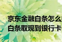 京东金融白条怎么提现到银行卡 怎么从京东白条取现到银行卡