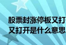 股票封涨停板又打开是什么意思 封涨停板后又打开是什么意思