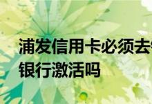 浦发信用卡必须去银行激活吗 信用卡必须去银行激活吗