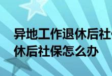 异地工作退休后社保是按哪领取 异地工作退休后社保怎么办