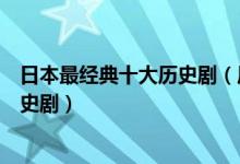 日本最经典十大历史剧（历史题材的日剧推荐好看的日剧历史剧）