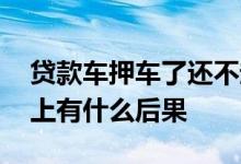 贷款车押车了还不起怎么处理 押车贷款还不上有什么后果