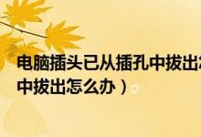电脑插头已从插孔中拔出怎么办（电脑老显示插头已从插孔中拔出怎么办）