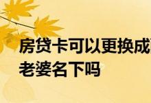 房贷卡可以更换成配偶的吗 房贷卡可以改到老婆名下吗
