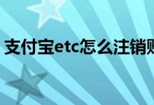 支付宝etc怎么注销账户 支付宝ETC怎么注销