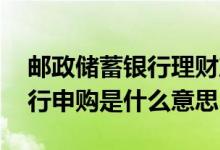 邮政储蓄银行理财产品如何申购 邮政储蓄银行申购是什么意思