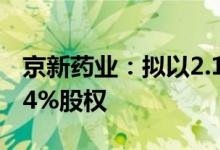 京新药业：拟以2.15亿元收购胡庆余堂5.8824%股权