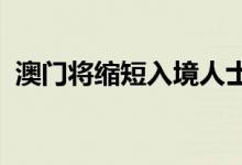 澳门将缩短入境人士集中隔离医学观察日数