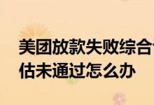 美团放款失败综合评估不足 放款失败综合评估未通过怎么办
