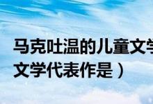 马克吐温的儿童文学代表作（马克吐温的儿童文学代表作是）