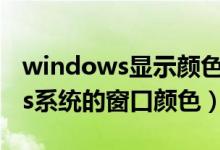 windows显示颜色调整（如何更改Windows系统的窗口颜色）