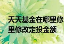 天天基金在哪里修改定投金额 天天基金在哪里修改定投金额