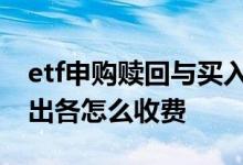 etf申购赎回与买入卖出区别 ETF基金买入卖出各怎么收费