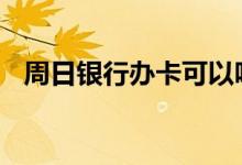 周日银行办卡可以吗 银行周日可以办卡么