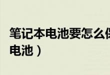 笔记本电池要怎么保养（如何正确保养笔记本电池）