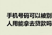 手机号码可以被别人拿来贷款吗 手机号给别人用能拿去贷款吗