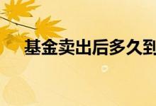 基金卖出后多久到账 基金卖了多久到账