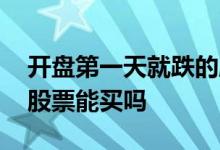 开盘第一天就跌的股票能买吗 刚开盘就涨的股票能买吗
