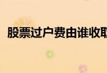 股票过户费由谁收取 股票过户费最低1元吗