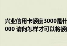 兴业信用卡额度3000是什么卡 我兴业的信用卡额度现在是3000 请问怎样才可以将额度提升一点点