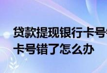 贷款提现银行卡号错了怎么办 贷款提现银行卡号错了怎么办