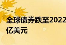 全球债券跌至2022年最低水平市值蒸发7.8万亿美元
