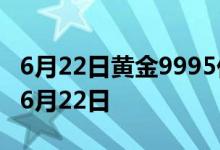 6月22日黄金9995价格今天多少一克 2022年6月22日