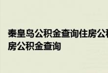 秦皇岛公积金查询住房公积金查询 秦皇岛公积金查询个人住房公积金查询