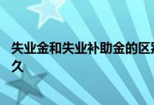 失业金和失业补助金的区别是什么 失业保险金申领要审核多久 