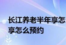 长江养老半年享怎么样可靠吗 长江养老半年享怎么预约
