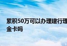 累积50万可以办理建行理财白金卡 钱50万存建行可以办白金卡吗