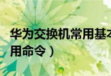 华为交换机常用基本配置命令（华为交换机常用命令）