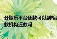 分期乐平台还款可以到柜台还吗 分期乐平台逾期能直接找放款机构还款吗