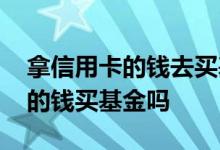 拿信用卡的钱去买基金可以吗 可以用信用卡的钱买基金吗