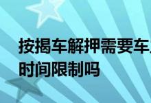 按揭车解押需要车主本人去吗 按揭车解押有时间限制吗
