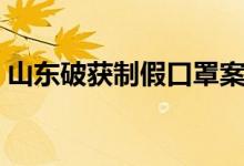 山东破获制假口罩案（假口罩竟然一撕就破）