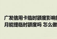 广发信用卡临时额度影响提额吗 想问问广发信用卡开卡两个月能提临时额度吗 怎么做才能提额
