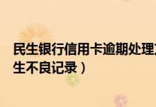 民生银行信用卡逾期处理方式（民生银行信用卡逾期多久产生不良记录）