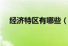 经济特区有哪些（我国经济特区有哪些）