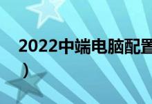 2022中端电脑配置（中端游戏电脑配置清单）