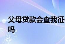 父母贷款会查我征信吗 父母贷款我的征信看吗