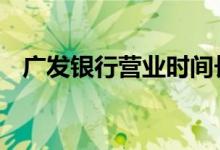广发银行营业时间长沙 广发银行营业时间
