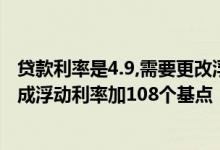 贷款利率是4.9,需要更改浮动利率吗 贷款利率是5 88怎么改成浮动利率加108个基点